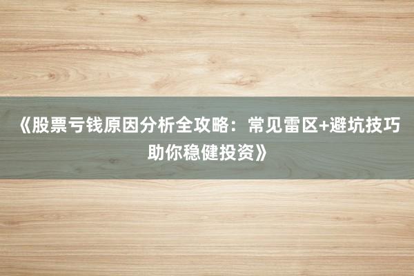 《股票亏钱原因分析全攻略：常见雷区+避坑技巧助你稳健投资》