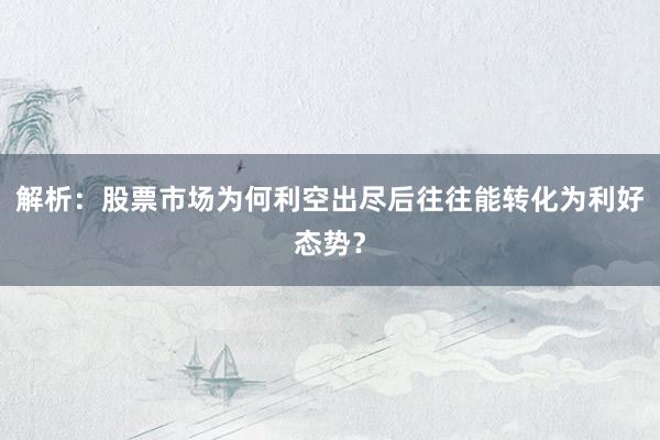 解析：股票市场为何利空出尽后往往能转化为利好态势？