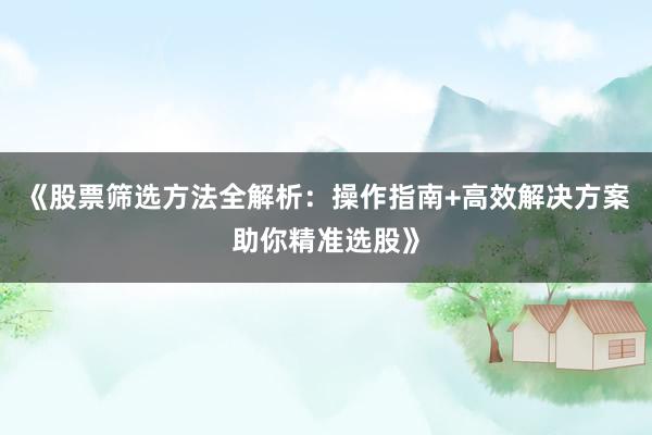 《股票筛选方法全解析：操作指南+高效解决方案助你精准选股》