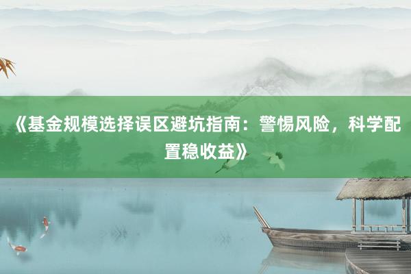 《基金规模选择误区避坑指南：警惕风险，科学配置稳收益》