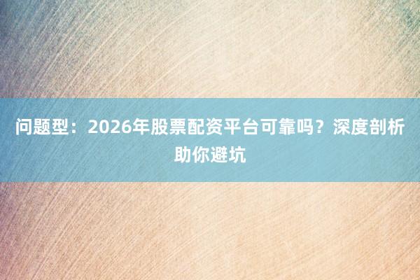 问题型：2026年股票配资平台可靠吗？深度剖析助你避坑