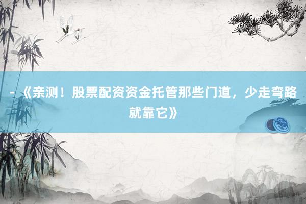 - 《亲测！股票配资资金托管那些门道，少走弯路就靠它》