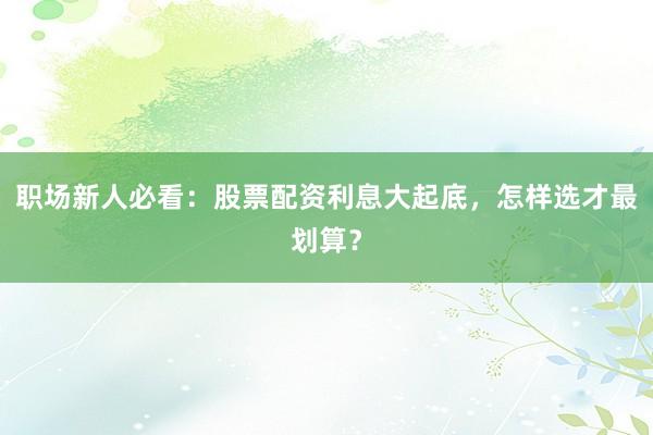 职场新人必看：股票配资利息大起底，怎样选才最划算？