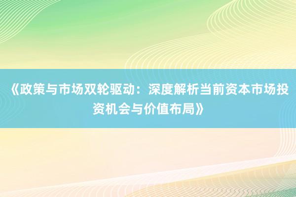 《政策与市场双轮驱动：深度解析当前资本市场投资机会与价值布局》