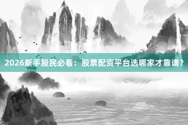 2026新手股民必看：股票配资平台选哪家才靠谱？