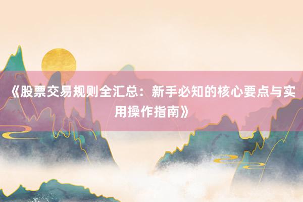 《股票交易规则全汇总：新手必知的核心要点与实用操作指南》