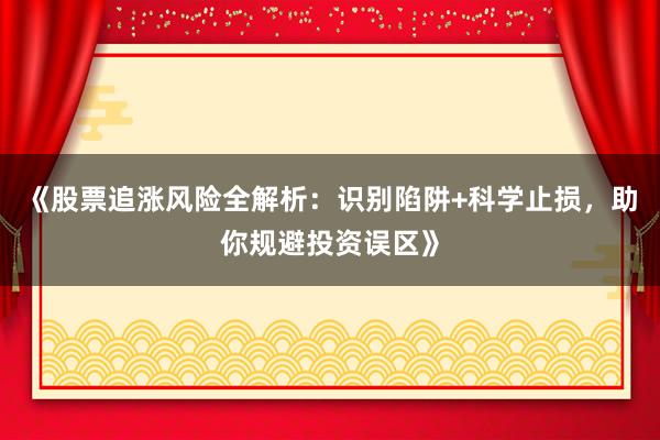 《股票追涨风险全解析：识别陷阱+科学止损，助你规避投资误区》