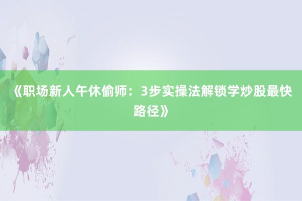 《职场新人午休偷师：3步实操法解锁学炒股最快路径》