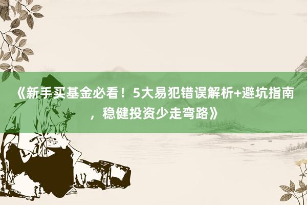 《新手买基金必看！5大易犯错误解析+避坑指南，稳健投资少走弯路》