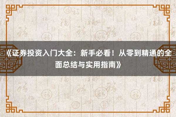 《证券投资入门大全：新手必看！从零到精通的全面总结与实用指南》