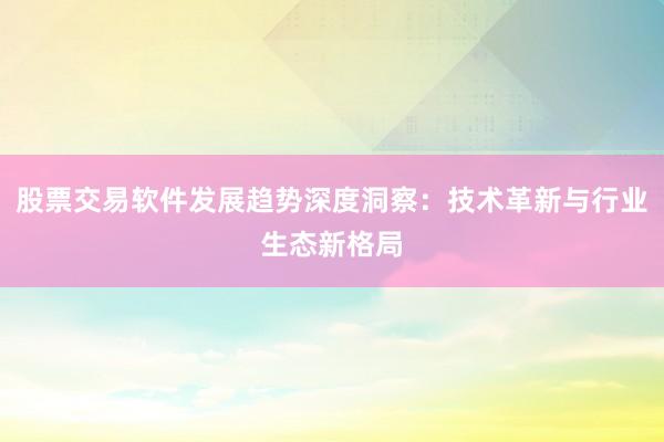 股票交易软件发展趋势深度洞察：技术革新与行业生态新格局