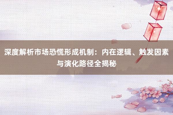 深度解析市场恐慌形成机制：内在逻辑、触发因素与演化路径全揭秘