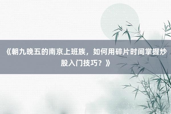 《朝九晚五的南京上班族，如何用碎片时间掌握炒股入门技巧？》