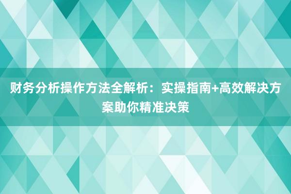 财务分析操作方法全解析：实操指南+高效解决方案助你精准决策