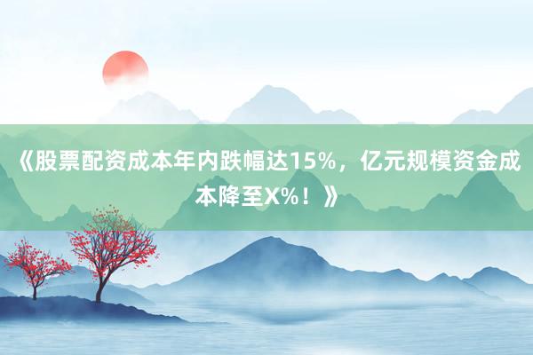 《股票配资成本年内跌幅达15%，亿元规模资金成本降至X%！》