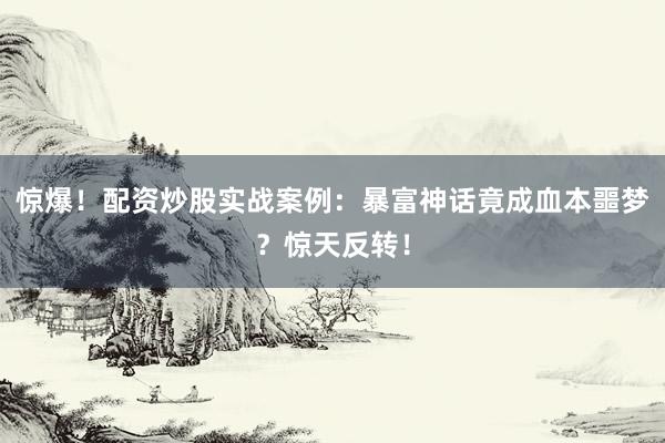 惊爆！配资炒股实战案例：暴富神话竟成血本噩梦？惊天反转！