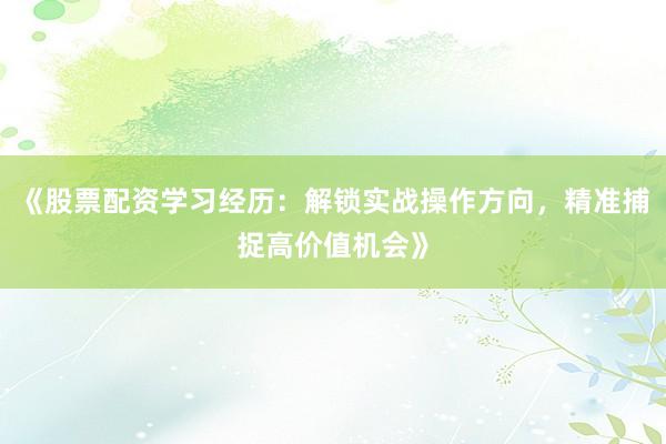 《股票配资学习经历：解锁实战操作方向，精准捕捉高价值机会》