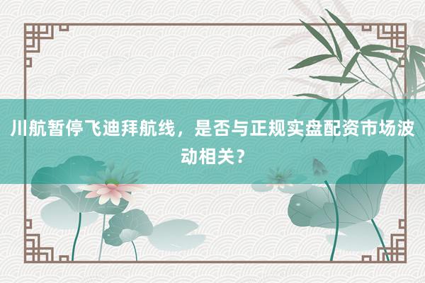 川航暂停飞迪拜航线,是否与正规实盘配资市场波动相关?