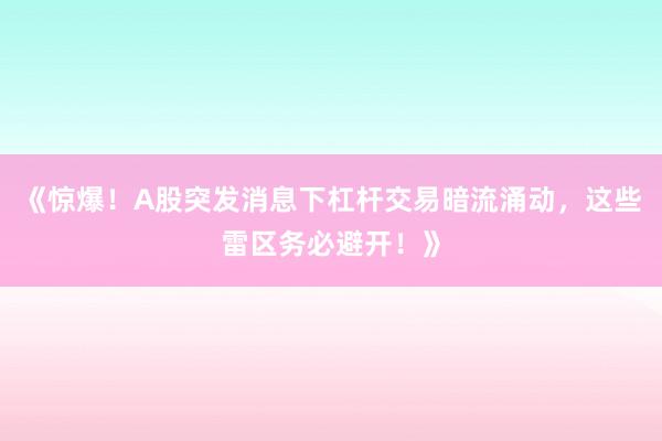 《惊爆！A股突发消息下杠杆交易暗流涌动，这些雷区务必避开！》