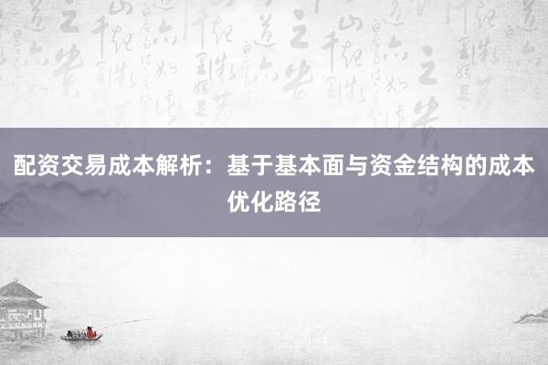 配资交易成本解析：基于基本面与资金结构的成本优化路径