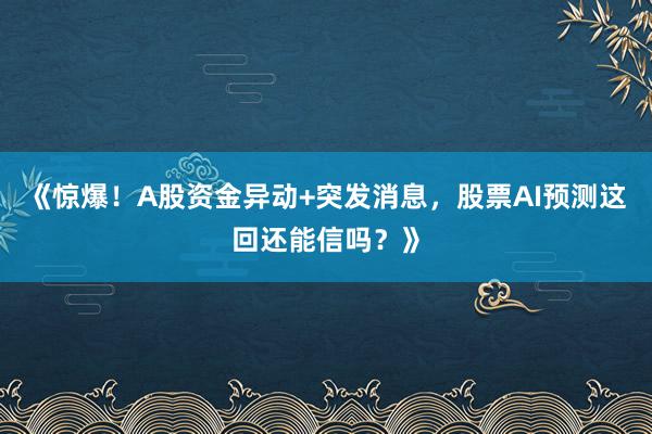 《惊爆！A股资金异动+突发消息，股票AI预测这回还能信吗？》