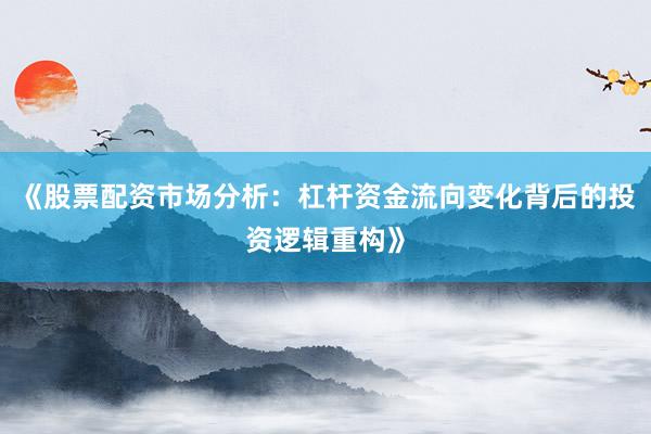 《股票配资市场分析：杠杆资金流向变化背后的投资逻辑重构》