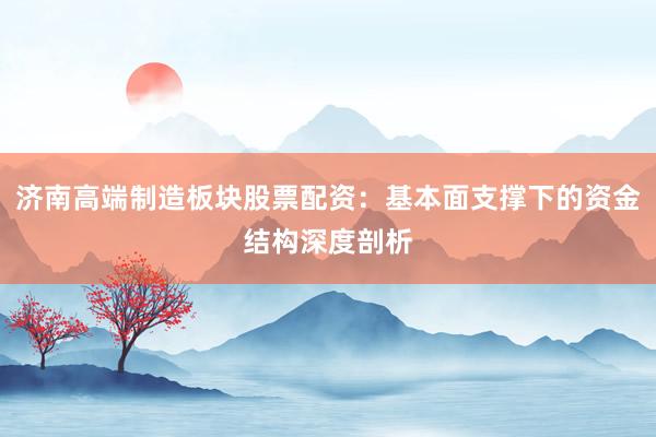 济南高端制造板块股票配资：基本面支撑下的资金结构深度剖析