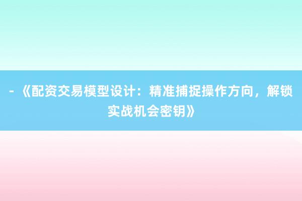 - 《配资交易模型设计：精准捕捉操作方向，解锁实战机会密钥》