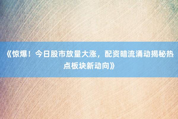 《惊爆！今日股市放量大涨，配资暗流涌动揭秘热点板块新动向》