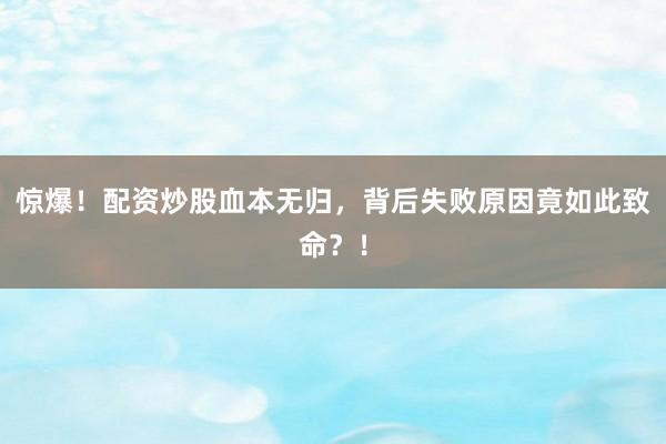 惊爆！配资炒股血本无归，背后失败原因竟如此致命？！