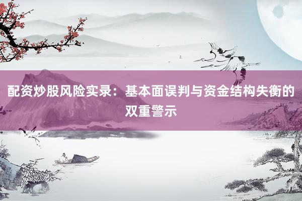 配资炒股风险实录：基本面误判与资金结构失衡的双重警示