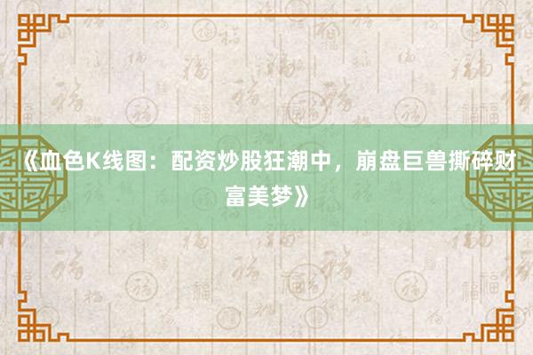 《血色K线图：配资炒股狂潮中，崩盘巨兽撕碎财富美梦》