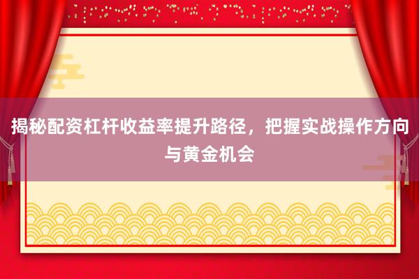 揭秘配资杠杆收益率提升路径,把握实战操作方向与黄金机会