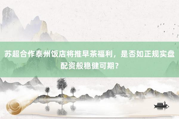 苏超合作泰州饭店将推早茶福利，是否如正规实盘配资般稳健可期？