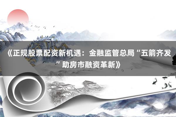 《正规股票配资新机遇：金融监管总局“五箭齐发”助房市融资革新》