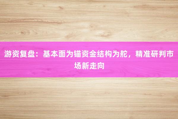 游资复盘：基本面为锚资金结构为舵，精准研判市场新走向