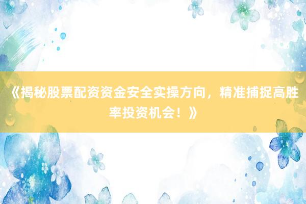 《揭秘股票配资资金安全实操方向，精准捕捉高胜率投资机会！》