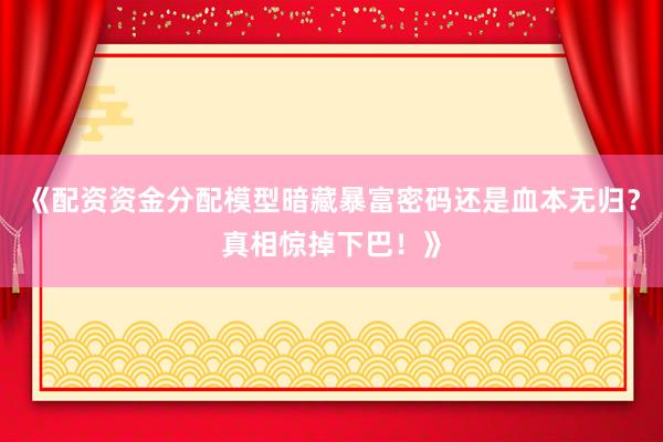 《配资资金分配模型暗藏暴富密码还是血本无归？真相惊掉下巴！》