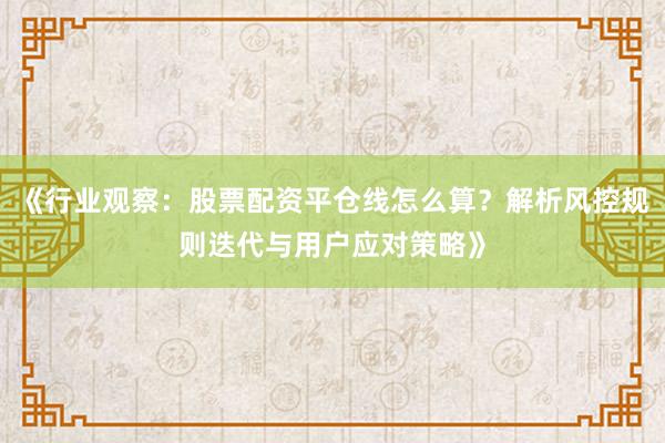 《行业观察：股票配资平仓线怎么算？解析风控规则迭代与用户应对策略》