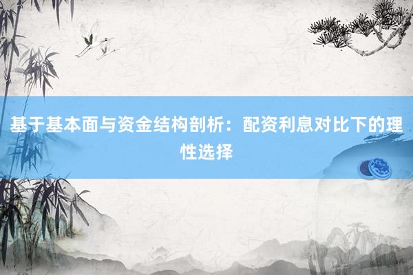 基于基本面与资金结构剖析：配资利息对比下的理性选择
