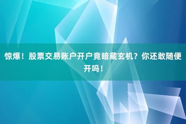 惊爆！股票交易账户开户竟暗藏玄机？你还敢随便开吗！