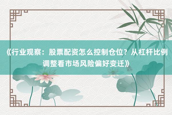 《行业观察：股票配资怎么控制仓位？从杠杆比例调整看市场风险偏好变迁》