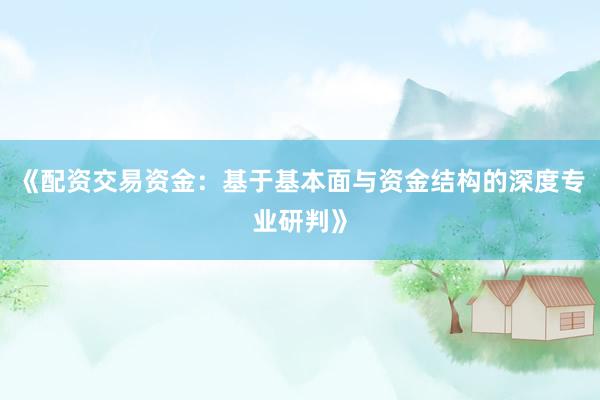 《配资交易资金：基于基本面与资金结构的深度专业研判》