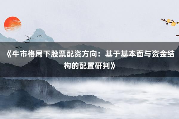 《牛市格局下股票配资方向：基于基本面与资金结构的配置研判》