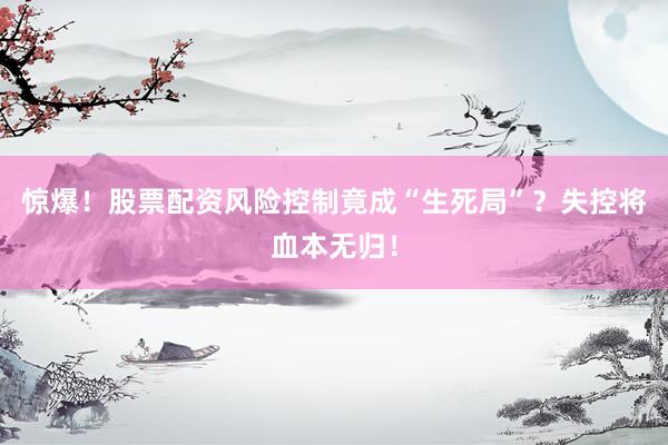 惊爆！股票配资风险控制竟成“生死局”？失控将血本无归！
