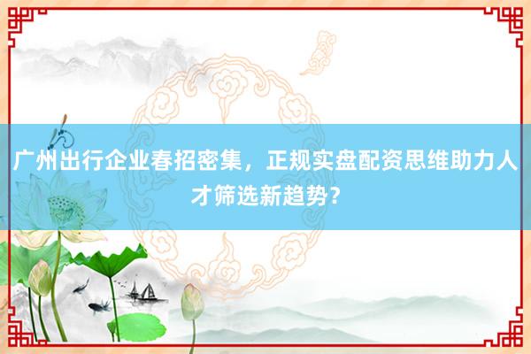 广州出行企业春招密集，正规实盘配资思维助力人才筛选新趋势？