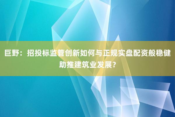 巨野：招投标监管创新如何与正规实盘配资般稳健助推建筑业发展？