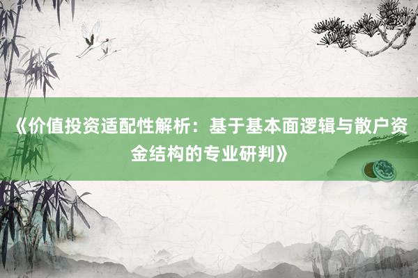 《价值投资适配性解析：基于基本面逻辑与散户资金结构的专业研判》