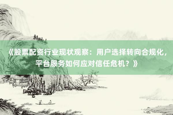 《股票配资行业现状观察：用户选择转向合规化，平台服务如何应对信任危机？》
