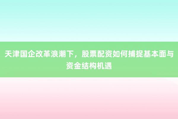 天津国企改革浪潮下，股票配资如何捕捉基本面与资金结构机遇